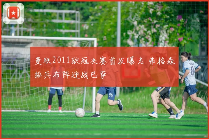 曼联2011欧冠决赛首发曝光 弗格森排兵布阵迎战巴萨