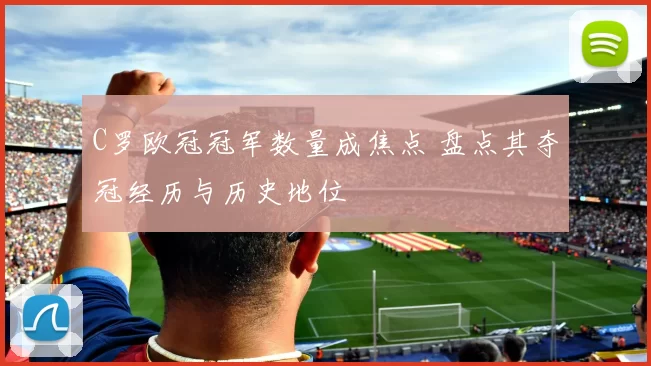 C罗欧冠冠军数量成焦点 盘点其夺冠经历与历史地位