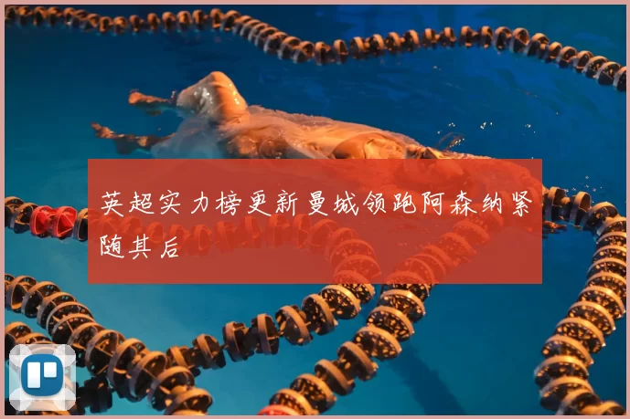 英超实力榜更新曼城领跑阿森纳紧随其后