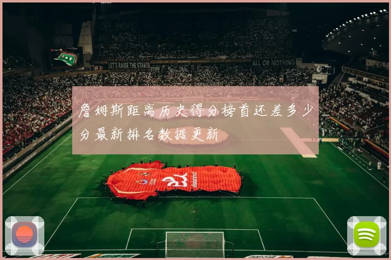 詹姆斯距离历史得分榜首还差多少分最新排名数据更新