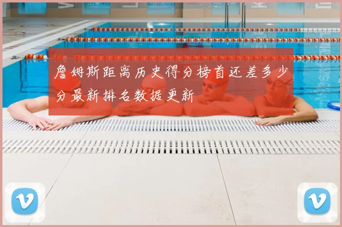 詹姆斯距离历史得分榜首还差多少分最新排名数据更新