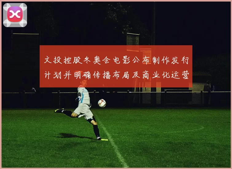 文投控股冬奥会电影公布制作发行计划并明确传播布局及商业化运营路径
