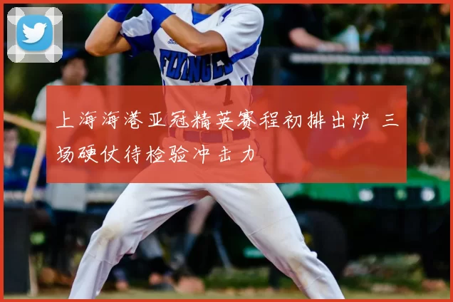 上海海港亚冠精英赛程初排出炉 三场硬仗待检验冲击力