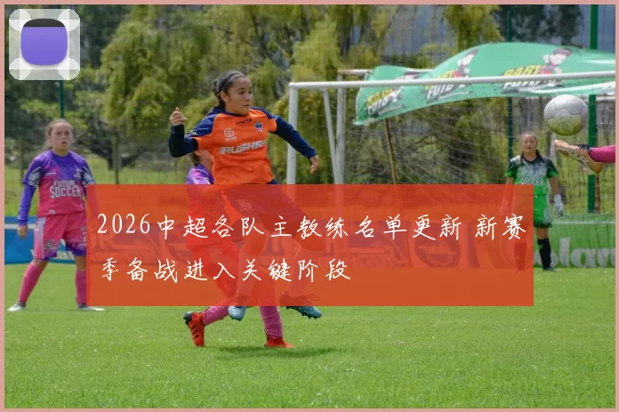 2026中超各队主教练名单更新 新赛季备战进入关键阶段