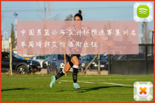 中国男篮公布亚洲杯预选赛集训名单周琦郭艾伦领衔出征