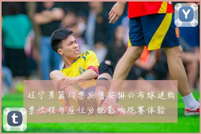 辽宁男篮门票发售安排公布球迷购票流程与座位分配影响观赛体验