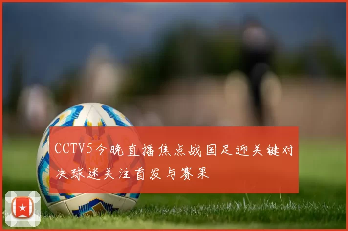 CCTV5今晚直播焦点战国足迎关键对决球迷关注首发与赛果