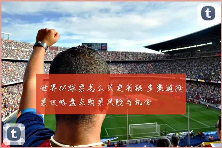 世界杯球票怎么买更省钱 多渠道抢票攻略盘点购票风险与机会