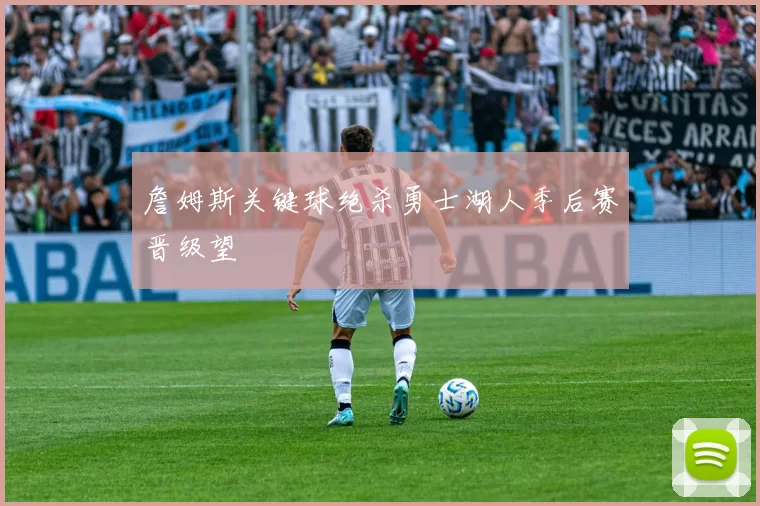 詹姆斯关键球绝杀勇士湖人季后赛晋级望