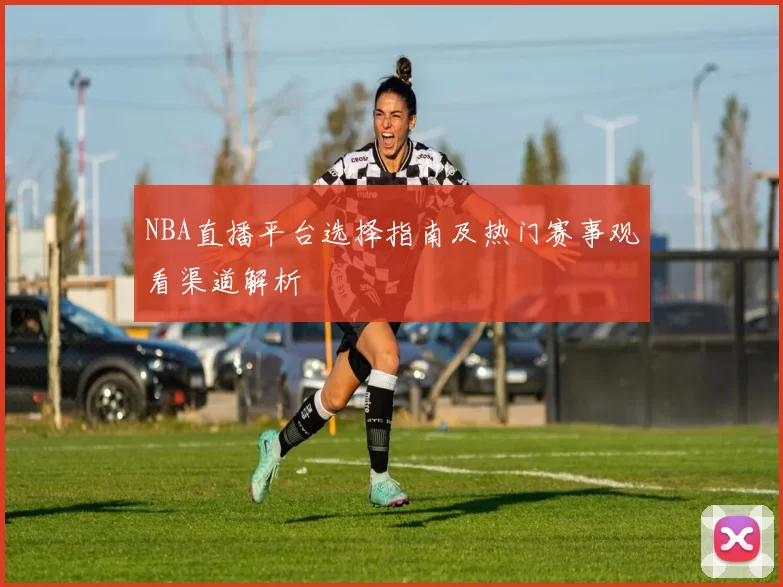NBA直播平台选择指南及热门赛事观看渠道解析