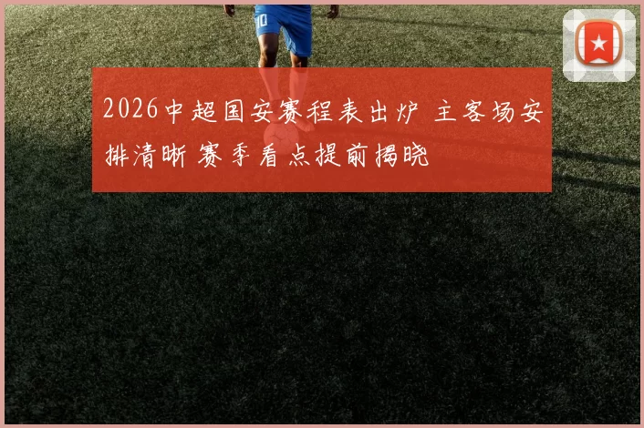 2026中超国安赛程表出炉 主客场安排清晰 赛季看点提前揭晓