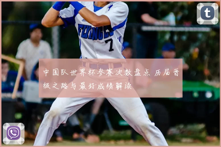 中国队世界杯参赛次数盘点 历届晋级之路与最好成绩解读