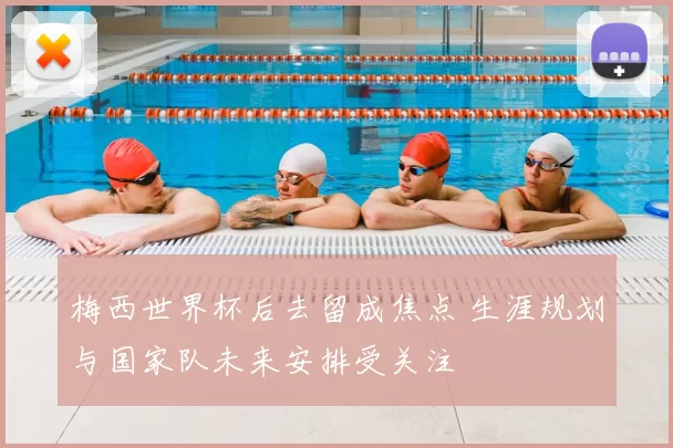 梅西世界杯后去留成焦点 生涯规划与国家队未来安排受关注