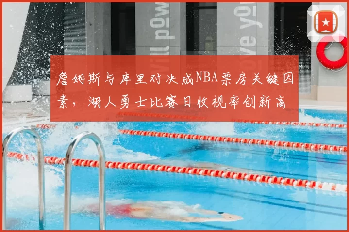詹姆斯与库里对决成NBA票房关键因素，湖人勇士比赛日收视率创新高