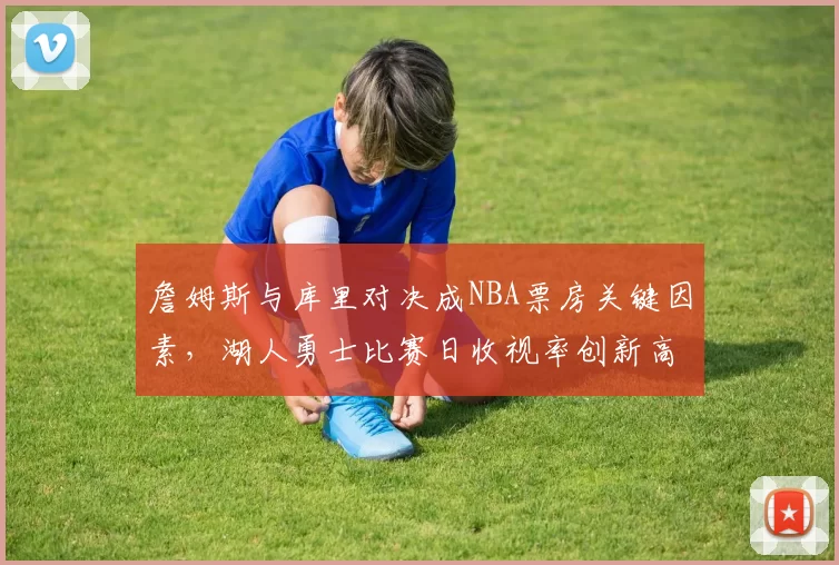 詹姆斯与库里对决成NBA票房关键因素，湖人勇士比赛日收视率创新高