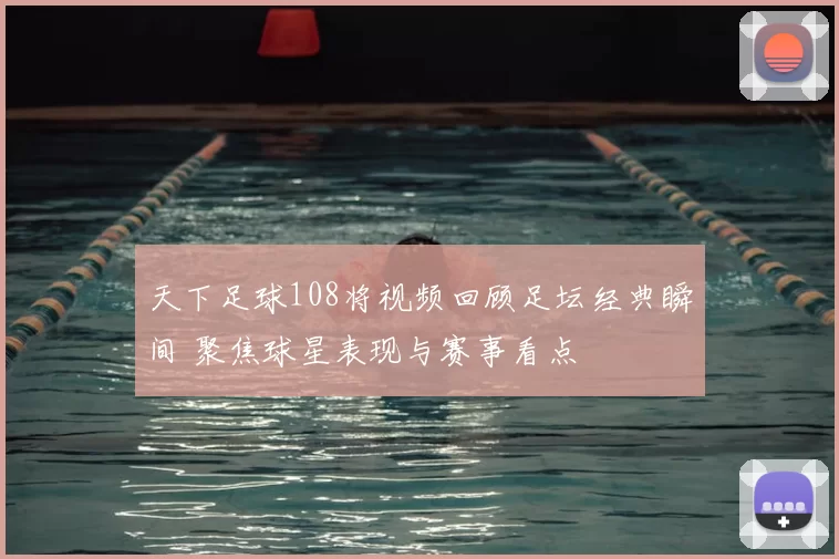 天下足球108将视频回顾足坛经典瞬间 聚焦球星表现与赛事看点