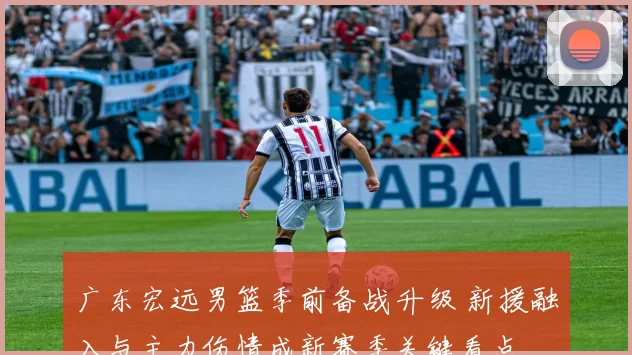 广东宏远男篮季前备战升级 新援融入与主力伤情成新赛季关键看点