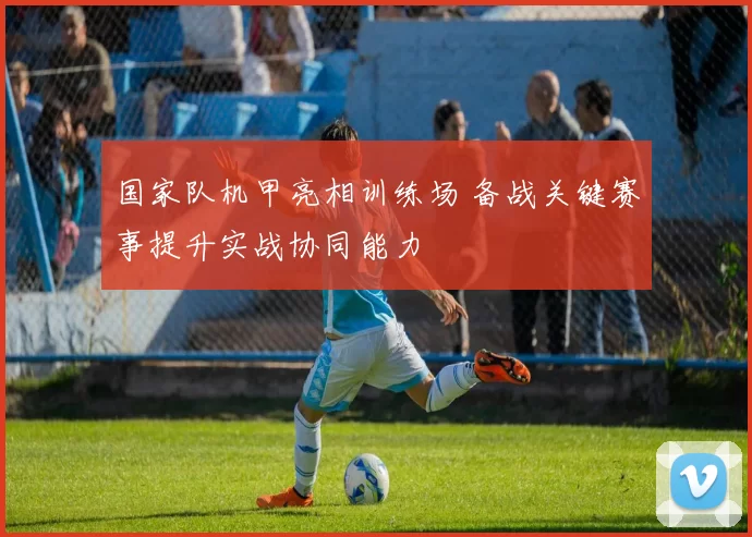 国家队机甲亮相训练场 备战关键赛事提升实战协同能力