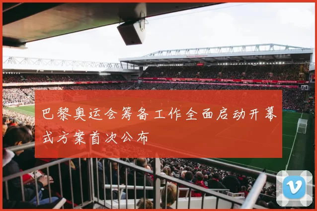 巴黎奥运会筹备工作全面启动开幕式方案首次公布