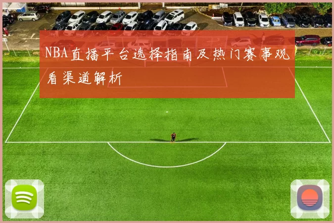 NBA直播平台选择指南及热门赛事观看渠道解析