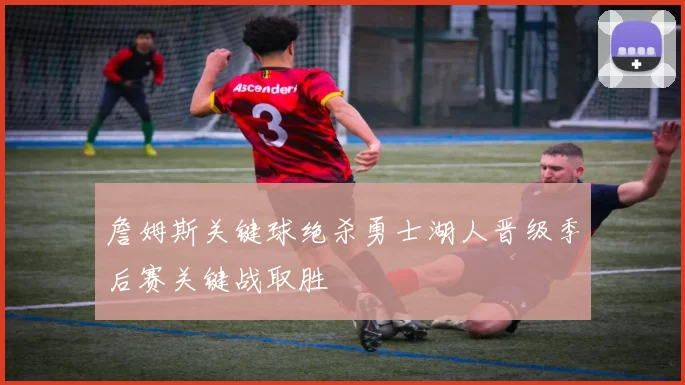 詹姆斯关键球绝杀勇士湖人晋级季后赛关键战取胜