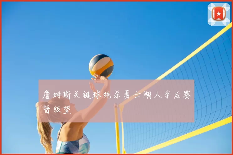 詹姆斯关键球绝杀勇士湖人季后赛晋级望