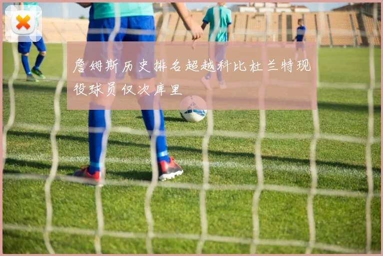 詹姆斯历史排名超越科比杜兰特现役球员仅次库里