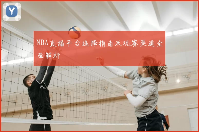 NBA直播平台选择指南及观赛渠道全面解析