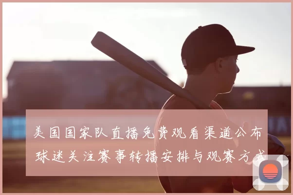 美国国家队直播免费观看渠道公布 球迷关注赛事转播安排与观赛方式