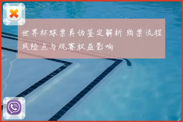 世界杯球票真伪鉴定解析 购票流程风险点与观赛权益影响