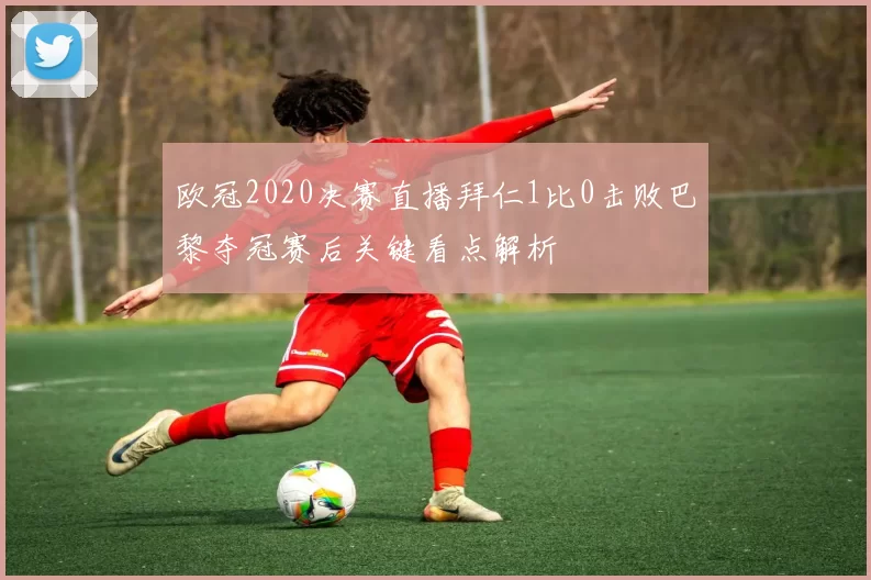欧冠2020决赛直播拜仁1比0击败巴黎夺冠赛后关键看点解析