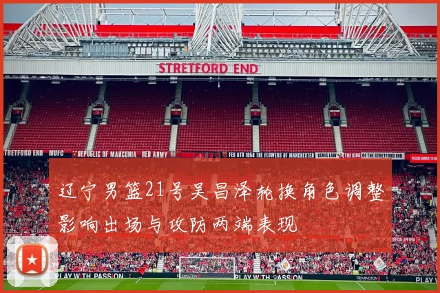 辽宁男篮21号吴昌泽轮换角色调整影响出场与攻防两端表现