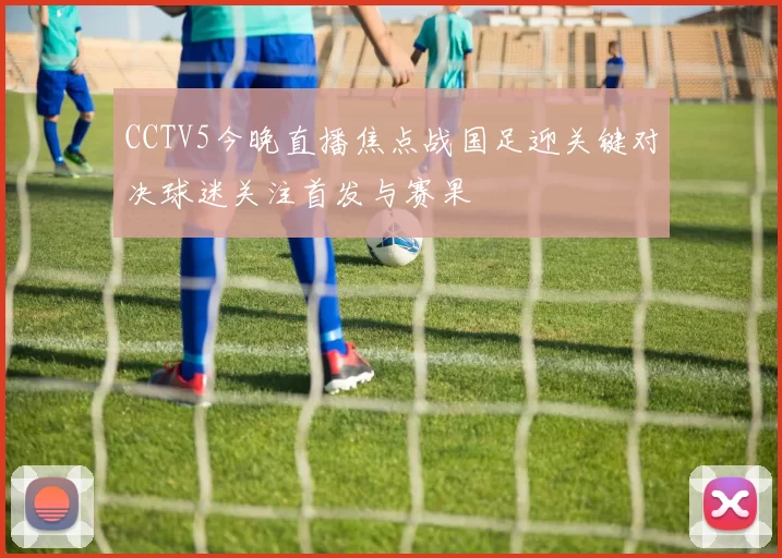 CCTV5今晚直播焦点战国足迎关键对决球迷关注首发与赛果