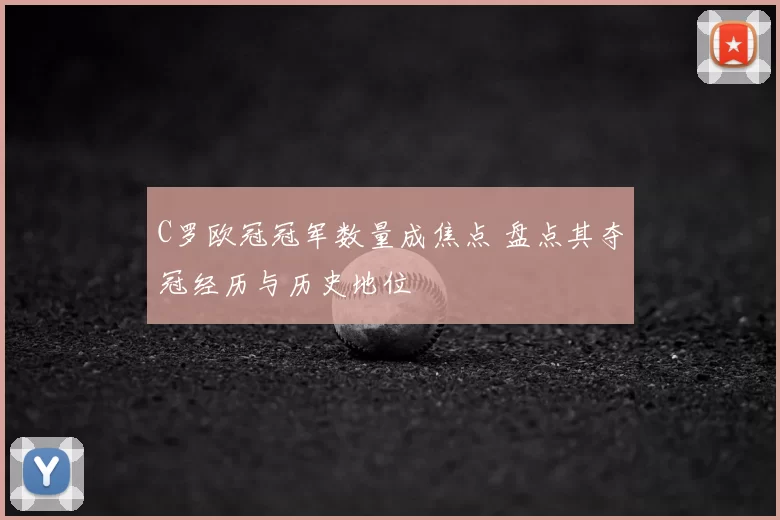 C罗欧冠冠军数量成焦点 盘点其夺冠经历与历史地位