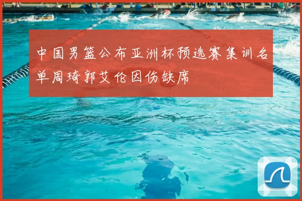 中国男篮公布亚洲杯预选赛集训名单周琦郭艾伦因伤缺席