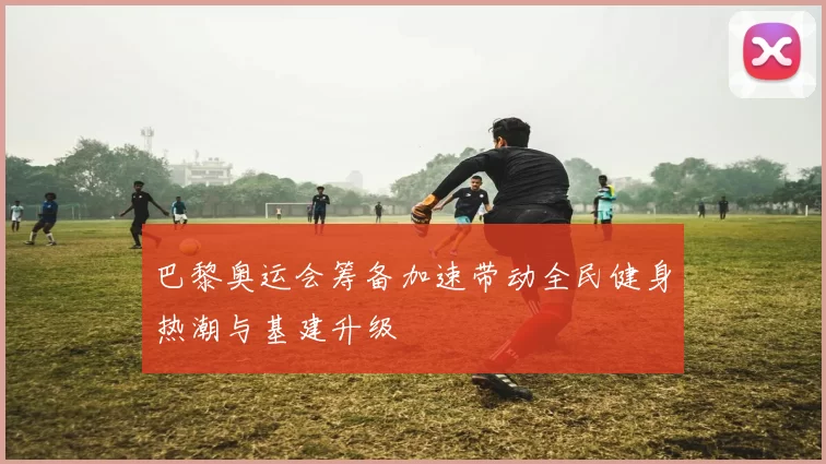 巴黎奥运会筹备加速带动全民健身热潮与基建升级