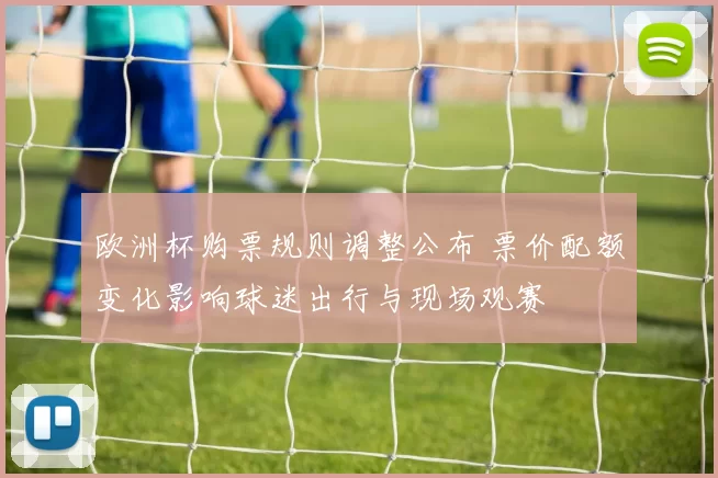 欧洲杯购票规则调整公布 票价配额变化影响球迷出行与现场观赛