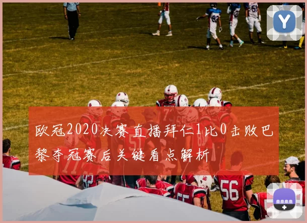 欧冠2020决赛直播拜仁1比0击败巴黎夺冠赛后关键看点解析
