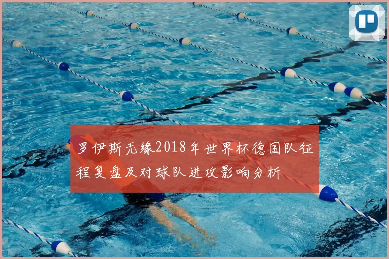 罗伊斯无缘2018年世界杯德国队征程复盘及对球队进攻影响分析