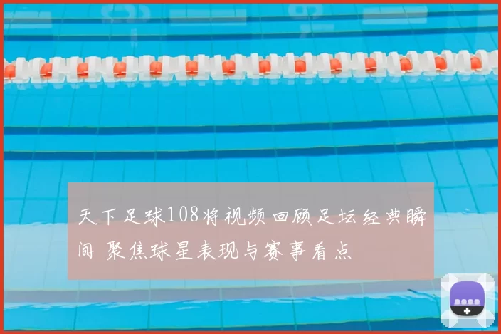 天下足球108将视频回顾足坛经典瞬间 聚焦球星表现与赛事看点