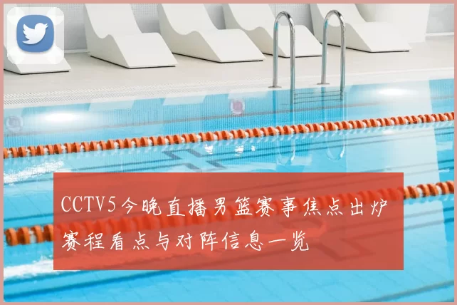 CCTV5今晚直播男篮赛事焦点出炉 赛程看点与对阵信息一览