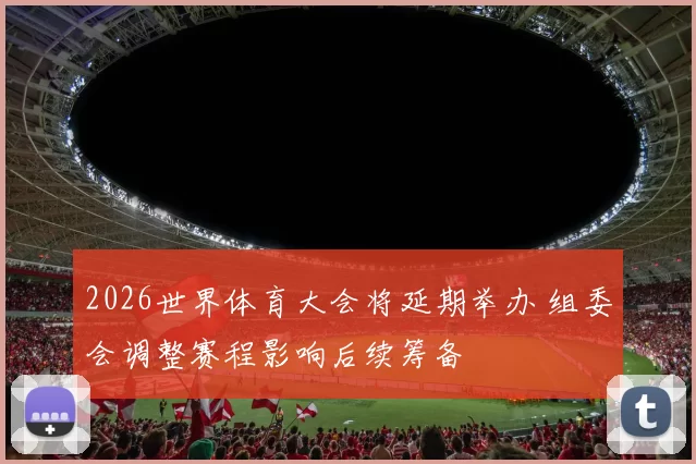 2026世界体育大会将延期举办 组委会调整赛程影响后续筹备