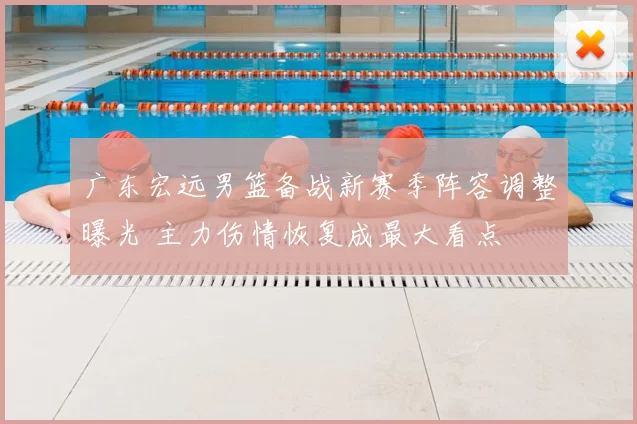 广东宏远男篮备战新赛季阵容调整曝光 主力伤情恢复成最大看点