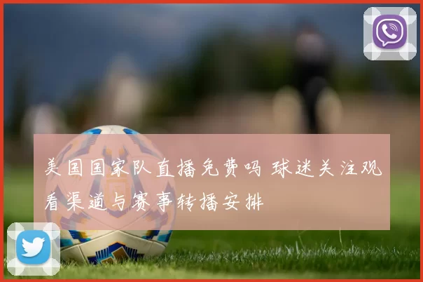 美国国家队直播免费吗 球迷关注观看渠道与赛事转播安排