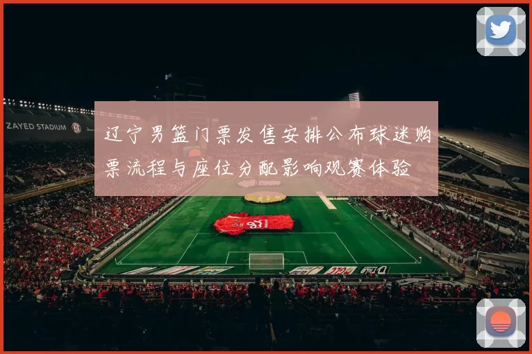 辽宁男篮门票发售安排公布球迷购票流程与座位分配影响观赛体验