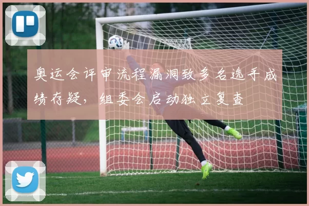 奥运会评审流程漏洞致多名选手成绩存疑，组委会启动独立复查