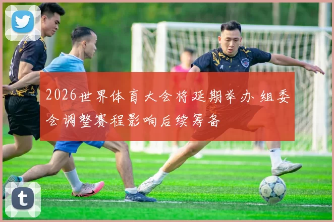 2026世界体育大会将延期举办 组委会调整赛程影响后续筹备