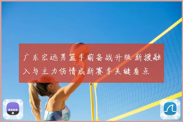广东宏远男篮季前备战升级 新援融入与主力伤情成新赛季关键看点