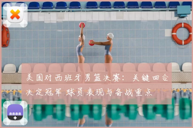美国对西班牙男篮决赛：关键回合决定冠军 球员表现与备战重点