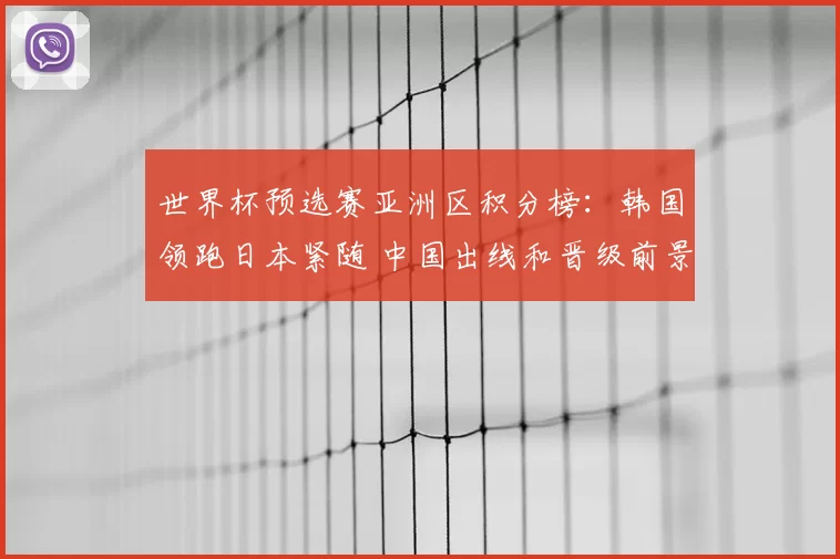 世界杯预选赛亚洲区积分榜：韩国领跑日本紧随 中国出线和晋级前景堪忧